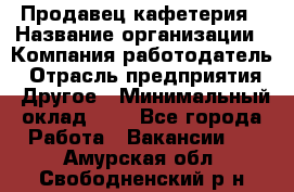 Продавец кафетерия › Название организации ­ Компания-работодатель › Отрасль предприятия ­ Другое › Минимальный оклад ­ 1 - Все города Работа » Вакансии   . Амурская обл.,Свободненский р-н